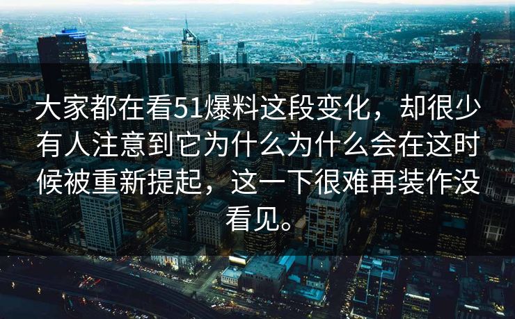 大家都在看51爆料这段变化，却很少有人注意到它为什么为什么会在这时候被重新提起，这一下很难再装作没看见。
