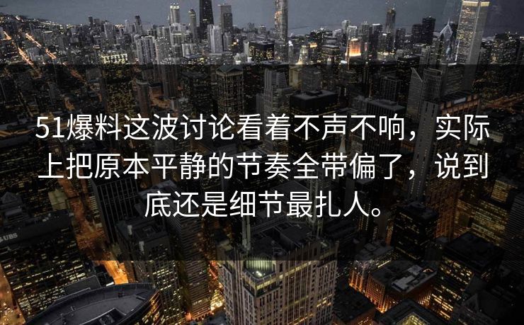 51爆料这波讨论看着不声不响，实际上把原本平静的节奏全带偏了，说到底还是细节最扎人。