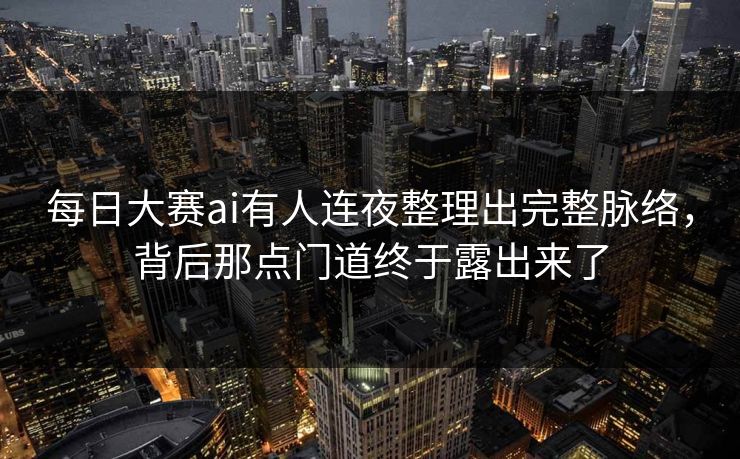 每日大赛ai有人连夜整理出完整脉络，背后那点门道终于露出来了