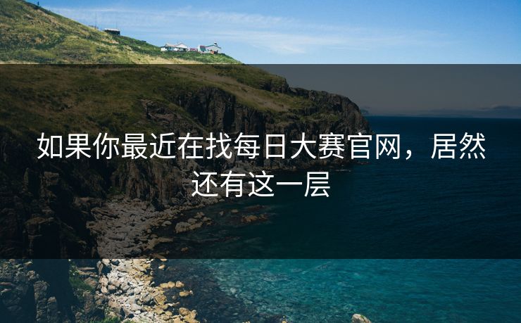如果你最近在找每日大赛官网，居然还有这一层