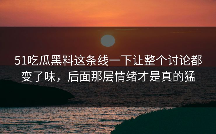 51吃瓜黑料这条线一下让整个讨论都变了味，后面那层情绪才是真的猛