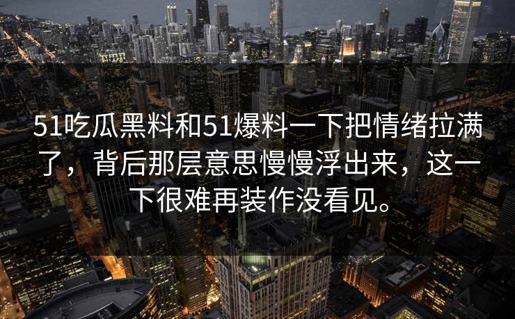 51吃瓜黑料和51爆料一下把情绪拉满了，背后那层意思慢慢浮出来，这一下很难再装作没看见。