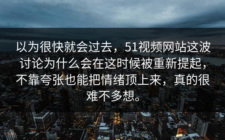 以为很快就会过去，51视频网站这波讨论为什么会在这时候被重新提起，不靠夸张也能把情绪顶上来，真的很难不多想。