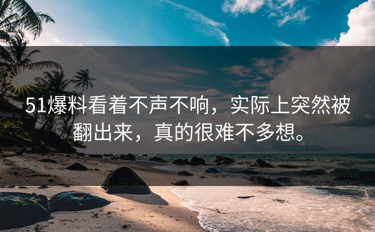 51爆料看着不声不响，实际上突然被翻出来，真的很难不多想。
