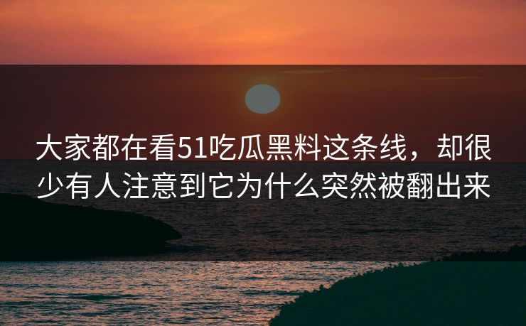 大家都在看51吃瓜黑料这条线，却很少有人注意到它为什么突然被翻出来