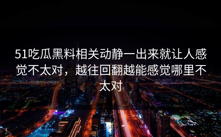 51吃瓜黑料相关动静一出来就让人感觉不太对，越往回翻越能感觉哪里不太对