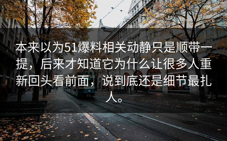 本来以为51爆料相关动静只是顺带一提，后来才知道它为什么让很多人重新回头看前面，说到底还是细节最扎人。