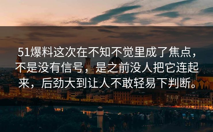 51爆料这次在不知不觉里成了焦点，不是没有信号，是之前没人把它连起来，后劲大到让人不敢轻易下判断。