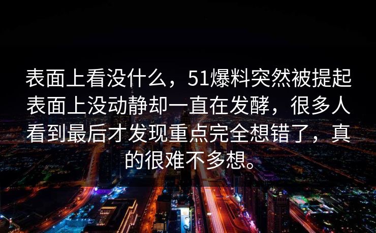 表面上看没什么，51爆料突然被提起表面上没动静却一直在发酵，很多人看到最后才发现重点完全想错了，真的很难不多想。