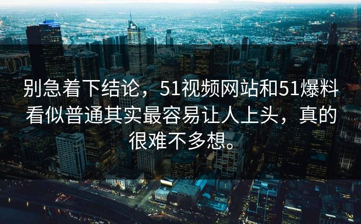 别急着下结论，51视频网站和51爆料看似普通其实最容易让人上头，真的很难不多想。