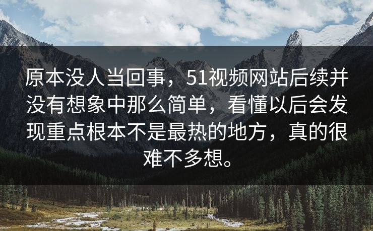 原本没人当回事，51视频网站后续并没有想象中那么简单，看懂以后会发现重点根本不是最热的地方，真的很难不多想。