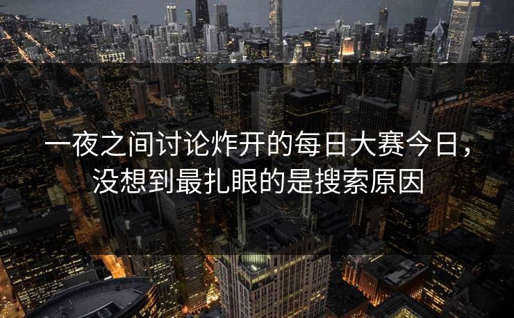 一夜之间讨论炸开的每日大赛今日，没想到最扎眼的是搜索原因