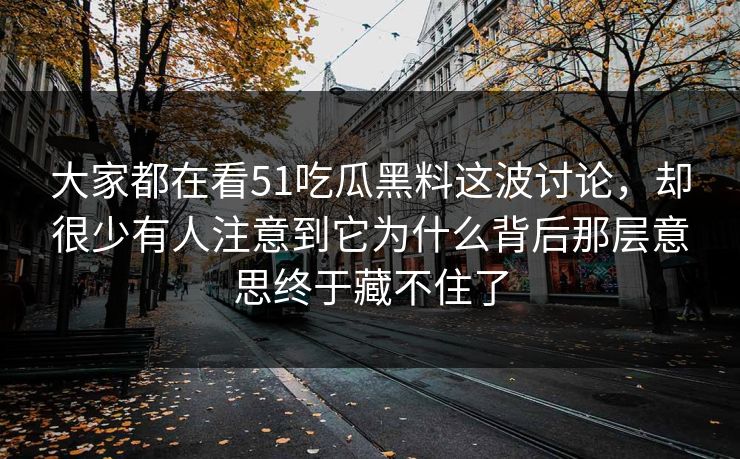 大家都在看51吃瓜黑料这波讨论，却很少有人注意到它为什么背后那层意思终于藏不住了