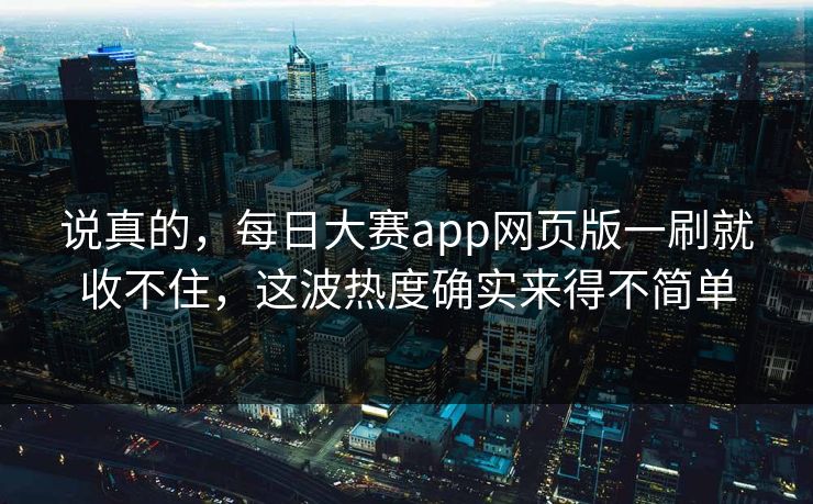 说真的，每日大赛app网页版一刷就收不住，这波热度确实来得不简单