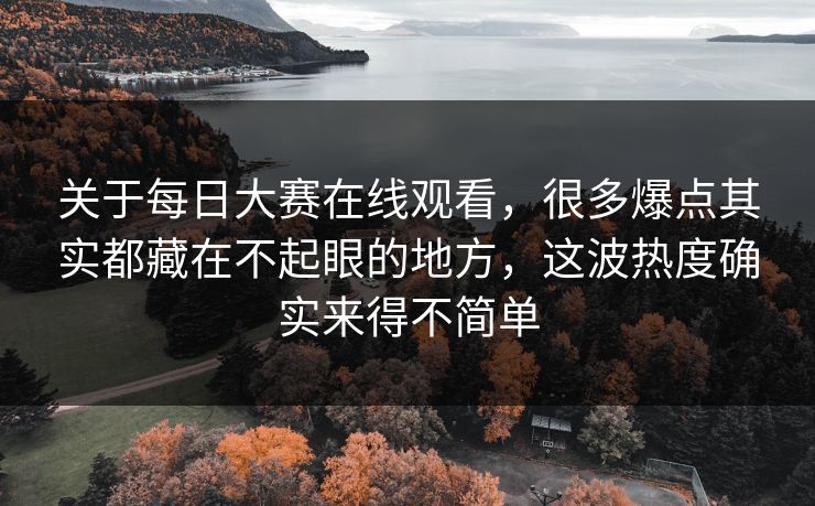 关于每日大赛在线观看，很多爆点其实都藏在不起眼的地方，这波热度确实来得不简单