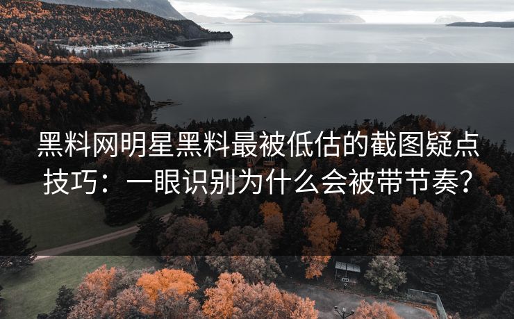 黑料网明星黑料最被低估的截图疑点技巧：一眼识别为什么会被带节奏？