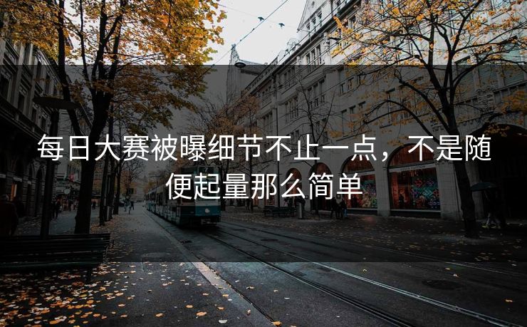 每日大赛被曝细节不止一点，不是随便起量那么简单