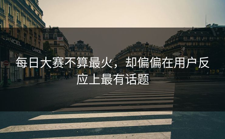 每日大赛不算最火，却偏偏在用户反应上最有话题
