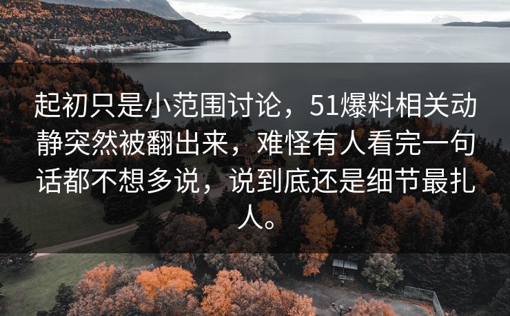起初只是小范围讨论，51爆料相关动静突然被翻出来，难怪有人看完一句话都不想多说，说到底还是细节最扎人。