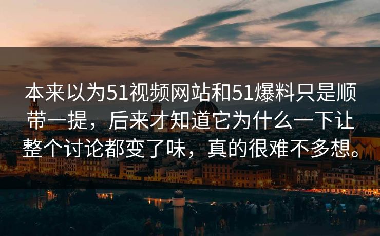 本来以为51视频网站和51爆料只是顺带一提，后来才知道它为什么一下让整个讨论都变了味，真的很难不多想。