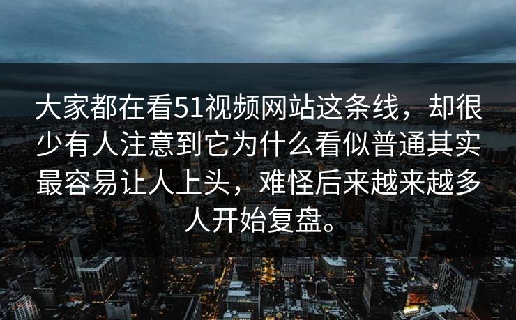 大家都在看51视频网站这条线，却很少有人注意到它为什么看似普通其实最容易让人上头，难怪后来越来越多人开始复盘。