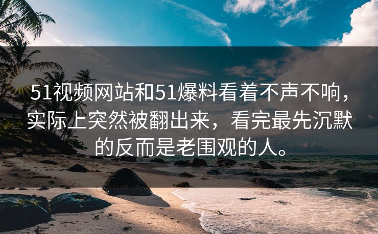 51视频网站和51爆料看着不声不响，实际上突然被翻出来，看完最先沉默的反而是老围观的人。