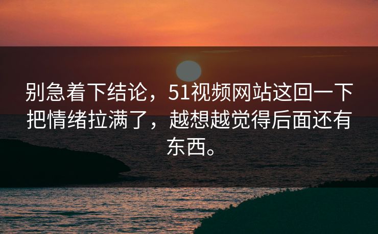 别急着下结论，51视频网站这回一下把情绪拉满了，越想越觉得后面还有东西。