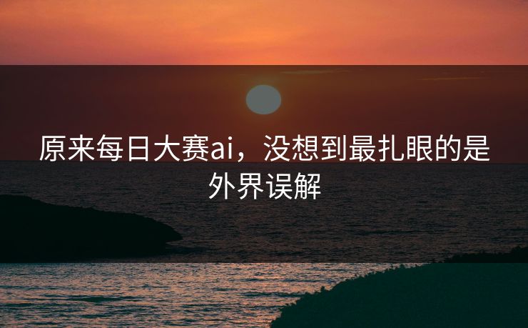 原来每日大赛ai，没想到最扎眼的是外界误解