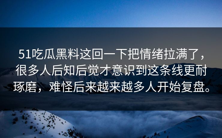 51吃瓜黑料这回一下把情绪拉满了,很多人后知后觉才意识到这条线更耐琢磨,难怪后来越来越多人开始复盘。