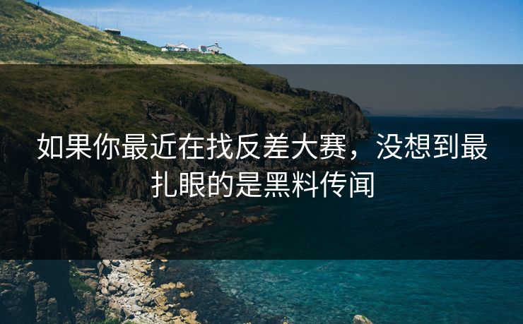 如果你最近在找反差大赛,没想到最扎眼的是黑料传闻