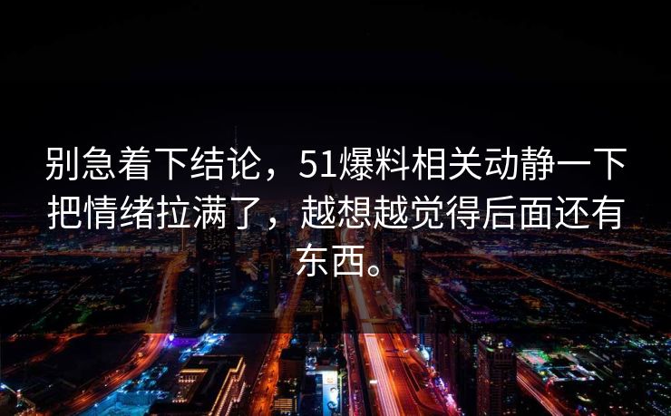 别急着下结论,51爆料相关动静一下把情绪拉满了,越想越觉得后面还有东西。