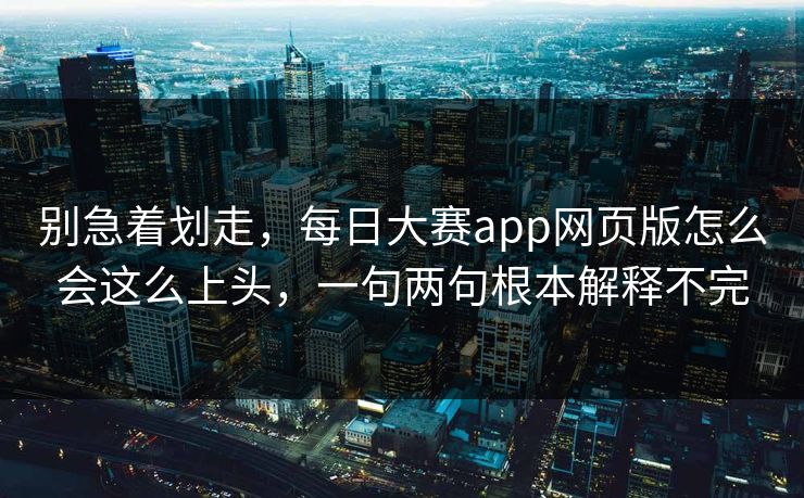 别急着划走，每日大赛app网页版怎么会这么上头，一句两句根本解释不完