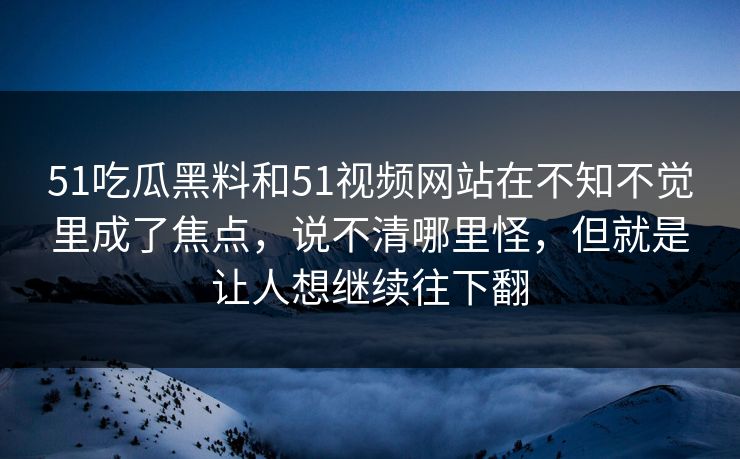 51吃瓜黑料和51视频网站在不知不觉里成了焦点,说不清哪里怪,但就是让人想继续往下翻