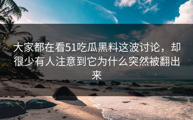 大家都在看51吃瓜黑料这波讨论,却很少有人注意到它为什么突然被翻出来