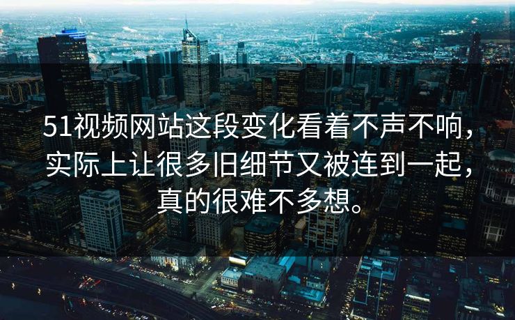 51视频网站这段变化看着不声不响,实际上让很多旧细节又被连到一起,真的很难不多想。