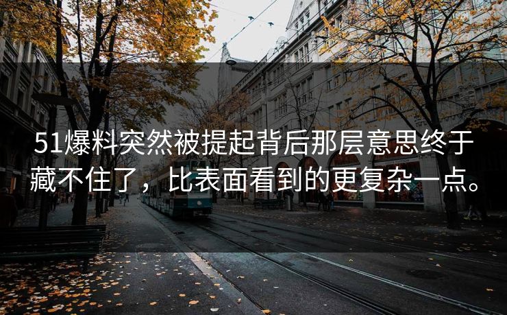 51爆料突然被提起背后那层意思终于藏不住了,比表面看到的更复杂一点。