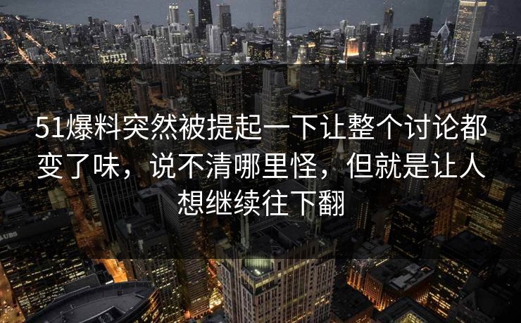 51爆料突然被提起一下让整个讨论都变了味,说不清哪里怪,但就是让人想继续往下翻