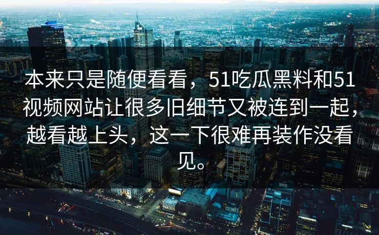 本来只是随便看看,51吃瓜黑料和51视频网站让很多旧细节又被连到一起,越看越上头,这一下很难再装作没看见。