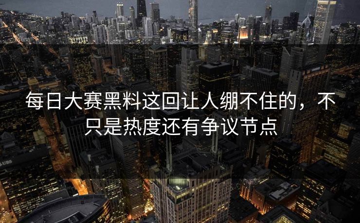 每日大赛黑料这回让人绷不住的,不只是热度还有争议节点 每日大赛黑料这回让人绷不住的,不只是热度还有争议节点
