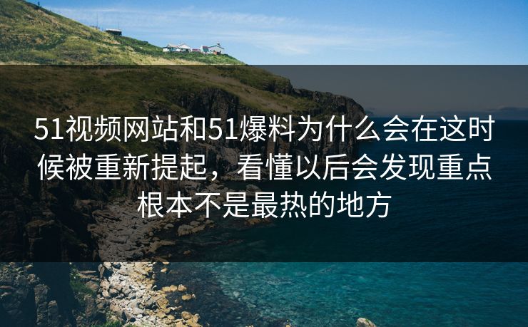51视频网站和51爆料为什么会在这时候被重新提起,看懂以后会发现重点根本不是最热的地方