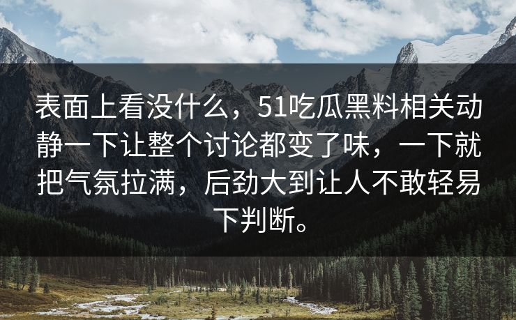 表面上看没什么，51吃瓜黑料相关动静一下让整个讨论都变了味，一下就把气氛拉满，后劲大到让人不敢轻易下判断。