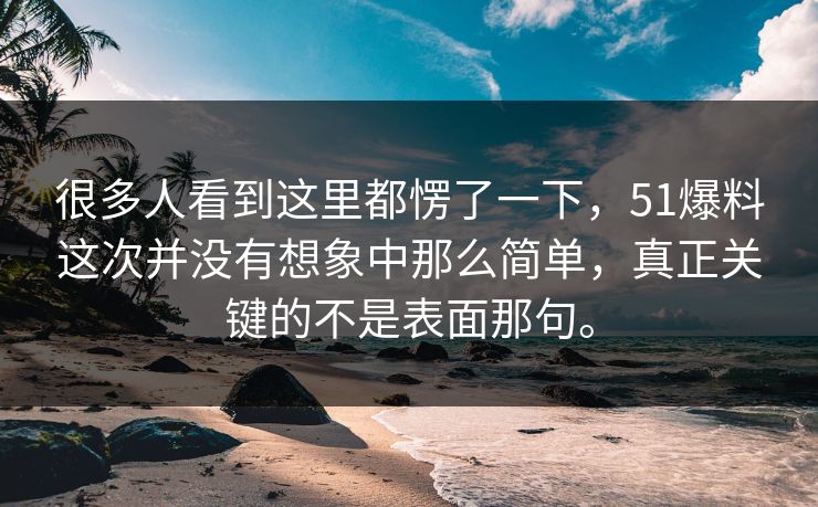 很多人看到这里都愣了一下，51爆料这次并没有想象中那么简单，真正关键的不是表面那句。