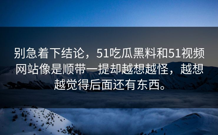 别急着下结论，51吃瓜黑料和51视频网站像是顺带一提却越想越怪，越想越觉得后面还有东西。