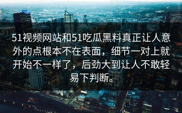 51视频网站和51吃瓜黑料真正让人意外的点根本不在表面，细节一对上就开始不一样了，后劲大到让人不敢轻易下判断。