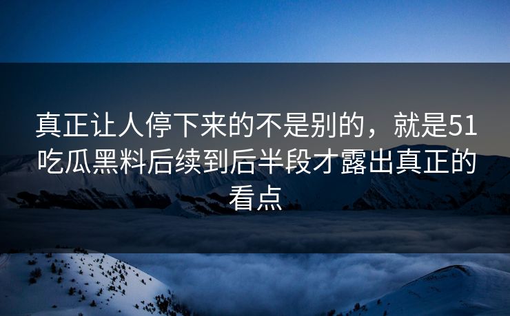 真正让人停下来的不是别的，就是51吃瓜黑料后续到后半段才露出真正的看点