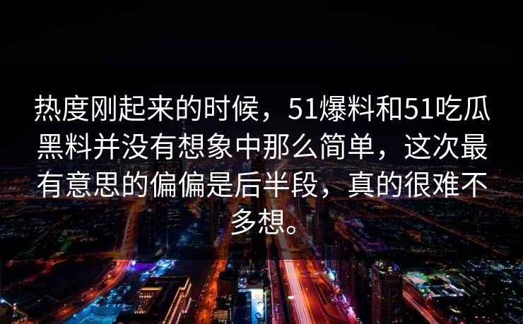 热度刚起来的时候，51爆料和51吃瓜黑料并没有想象中那么简单，这次最有意思的偏偏是后半段，真的很难不多想。