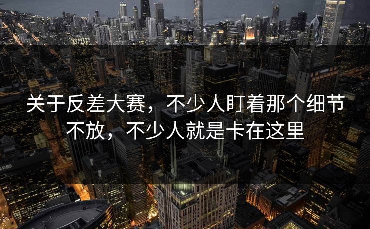 关于反差大赛，不少人盯着那个细节不放，不少人就是卡在这里