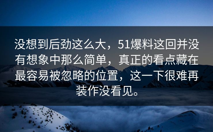 没想到后劲这么大，51爆料这回并没有想象中那么简单，真正的看点藏在最容易被忽略的位置，这一下很难再装作没看见。