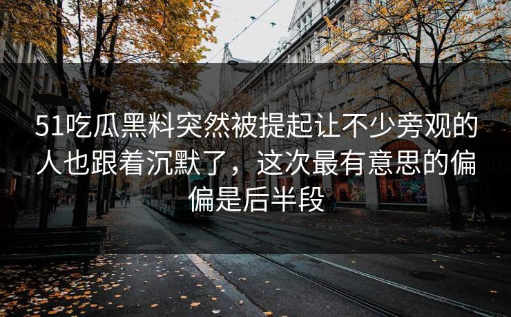 51吃瓜黑料突然被提起让不少旁观的人也跟着沉默了，这次最有意思的偏偏是后半段