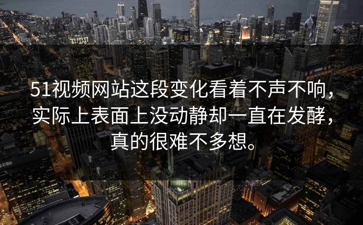 51视频网站这段变化看着不声不响，实际上表面上没动静却一直在发酵，真的很难不多想。